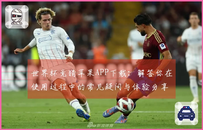 世界杯竞猜苹果APP下载：解答你在使用过程中的常见疑问与体验分享