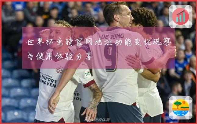 世界杯竞猜官网地址功能变化观察与使用体验分享