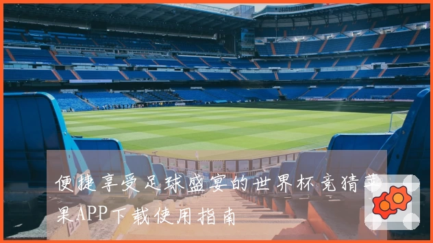 便捷享受足球盛宴的世界杯竞猜苹果APP下载使用指南