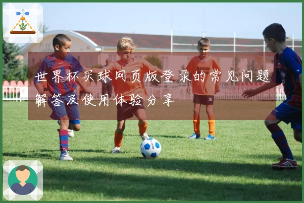 世界杯买球网页版登录的常见问题解答及使用体验分享