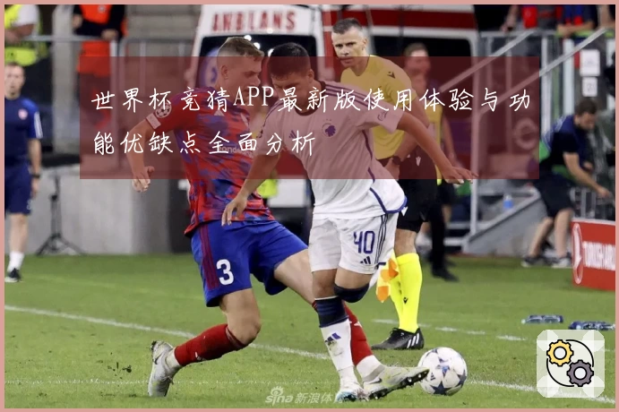 世界杯竞猜APP最新版使用体验与功能优缺点全面分析