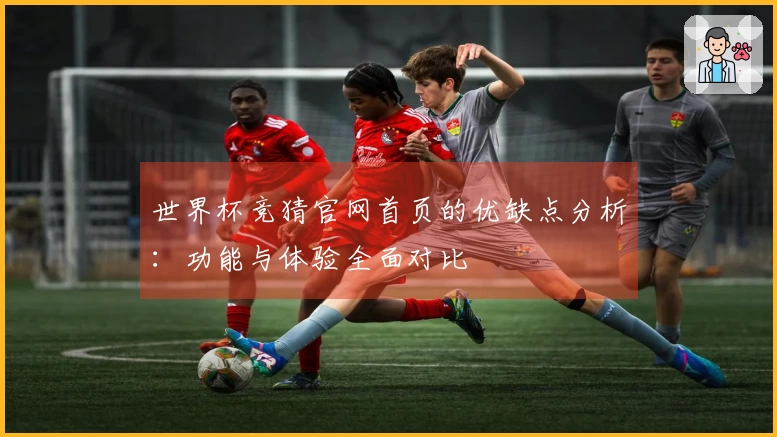 世界杯竞猜官网首页的优缺点分析：功能与体验全面对比